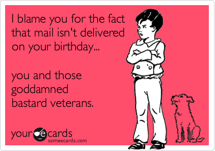 I blame you for the fact
that mail isn't delivered 
on your birthday...

you and those
goddamned
bastard veterans.
