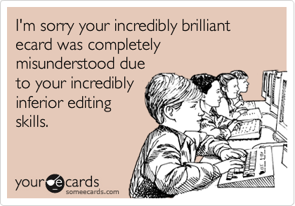 I'm sorry your incredibly brilliant ecard was completely misunderstood due
to your incredibly
inferior editing
skills.