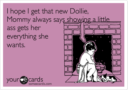 I hope I get that new Dollie, Mommy always says showing a little ass gets hereverything shewants.