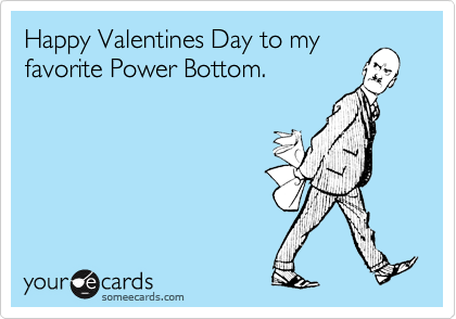 Happy Valentines Day to myfavorite Power Bottom.