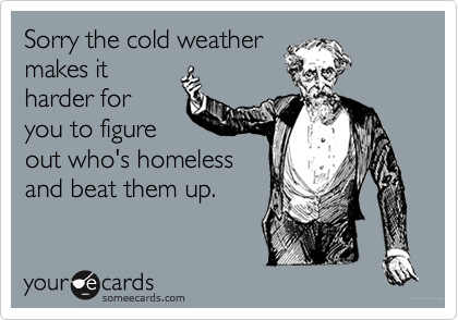 Sorry the cold weather
makes it
harder for
you to figure
out who's homeless
and beat them up.