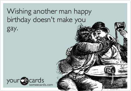Wishing another man happy birthday doesn't make yougay.