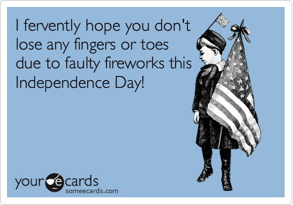 I fervently hope you don't
lose any fingers or toes
due to faulty fireworks this
Independence Day!