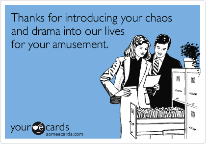 Thanks for introducing your chaos and drama into our livesfor your amusement.