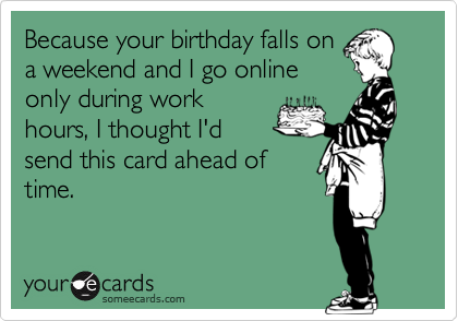Because your birthday falls on
a weekend and I go online
only during work
hours, I thought I'd
send this card ahead of
time.