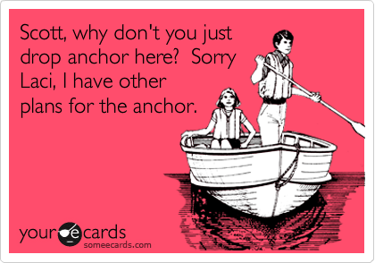 Scott, why don't you just
drop anchor here?  Sorry
Laci, I have other
plans for the anchor.