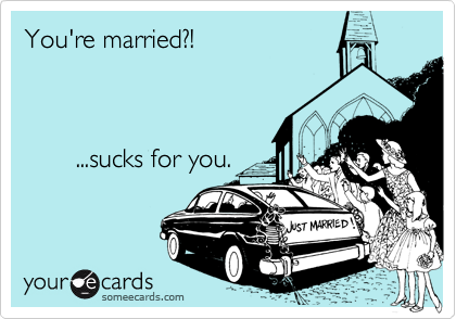 You're married?!        ...sucks for you.