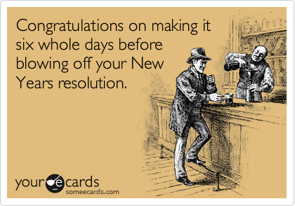 Congratulations on making it
six whole days before
blowing off your New
Years resolution.