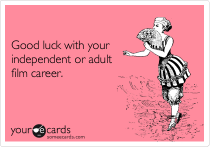 

Good luck with your
independent or adult 
film career.