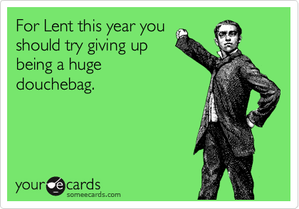 For Lent this year you
should try giving up
being a huge
douchebag.