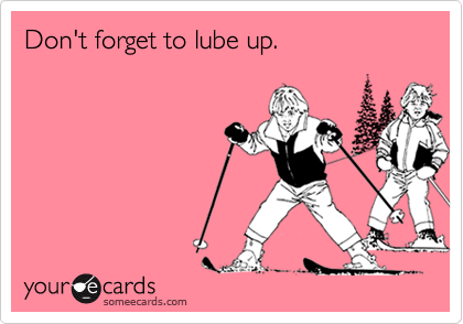 Don't forget to lube up.