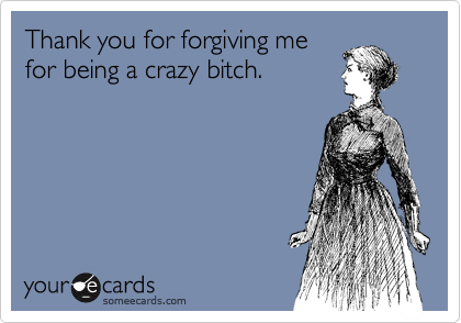 Thank you for forgiving me
for being a crazy bitch.