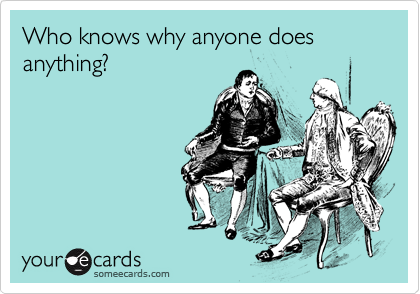Who knows why anyone does anything?