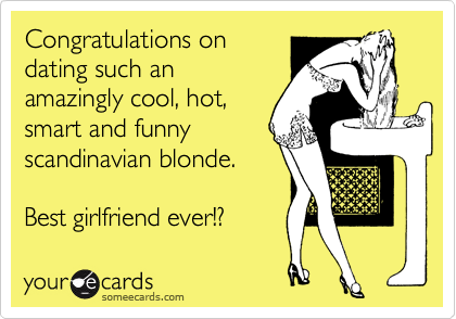 Congratulations on
dating such an
amazingly cool, hot,
smart and funny
scandinavian blonde.  
  
Best girlfriend ever!?