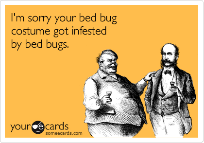 I'm sorry your bed bug
costume got infested  
by bed bugs.