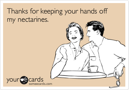 Thanks for keeping your hands off my nectarines.  