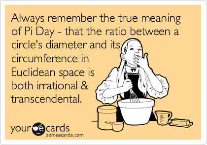 Always remember the true meaning of Pi Day - that the ratio between a circle's diameter and its
circumference in 
Euclidean space is
both irrational & 
transcendental.