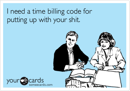 I need a time billing code for putting up with your shit.