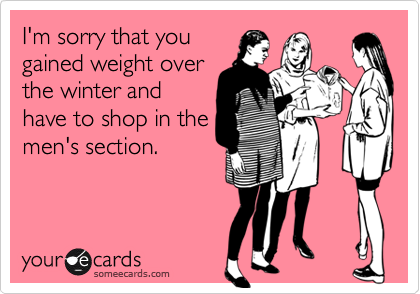 I'm sorry that you
gained weight over
the winter and
have to shop in the
men's section.