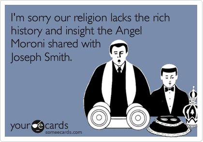 I'm sorry our religion lacks the rich history and insight the Angel Moroni shared with
Joseph Smith.