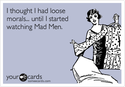 I thought I had loose
morals... until I started
watching Mad Men.