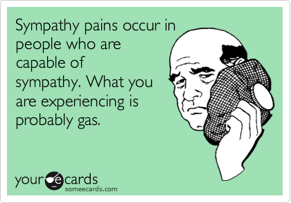 Sympathy pains occur in
people who are
capable of
sympathy. What you
are experiencing is
probably gas. 