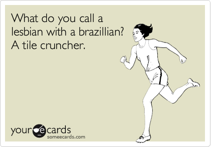 What do you call a
lesbian with a brazillian? 
A tile cruncher.