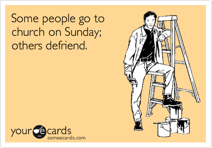 Some people go tochurch on Sunday;others defriend.