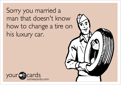 Sorry you married a
man that doesn't know 
how to change a tire on
his luxury car.