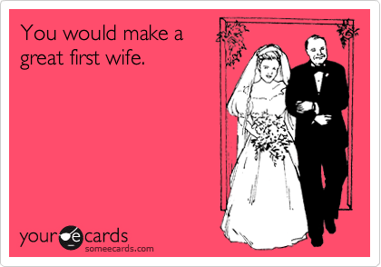 You would make a
great first wife.