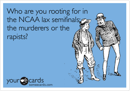 Who are you rooting for in
the NCAA lax semifinals:
the murderers or the
rapists?