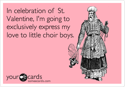 In celebration of  St.
Valentine, I'm going to
exclusively express my
love to little choir boys.