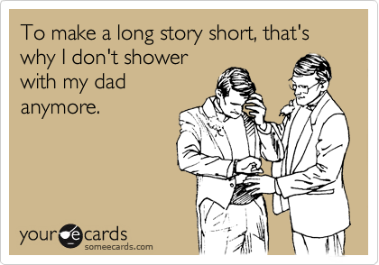 To make a long story short, that's why I don't shower
with my dad
anymore.