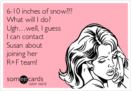 6-10 inches of snow???
What will I do?
Ugh…well, I guess
I can contact
Susan about 
joining her 
R+F team!
