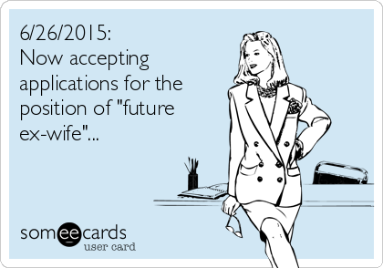 6/26/2015:
Now accepting 
applications for the
position of "future
ex-wife"...