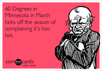 60 Degrees in
Minnesota in March
kicks off the season of
complaining it's too
hot.