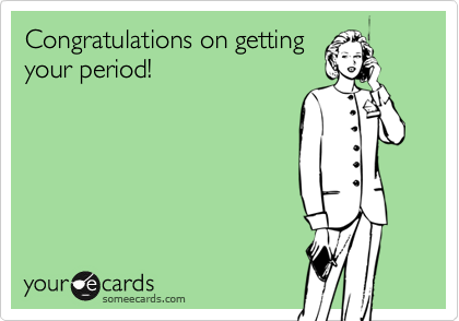 Congratulations on getting
your period!