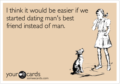 I think it would be easier if we
started dating man's best
friend instead of man. 