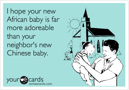 I hope your new
African baby is far 
more adoreable
than your 
neighbor's new
Chinese baby.