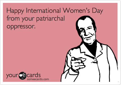 Happy International Women's Day from your patriarchal
oppressor.