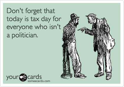 Don't forget that
today is tax day for
everyone who isn't
a politician.