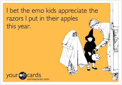 I bet the emo kids appreciate the razors I put in their apples
this year.