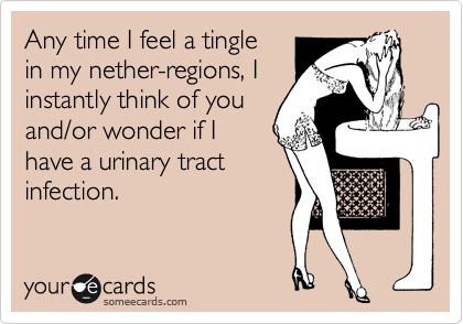 Any time I feel a tingle
in my nether-regions, I
instantly think of you 
and/or wonder if I
have a urinary tract
infection.