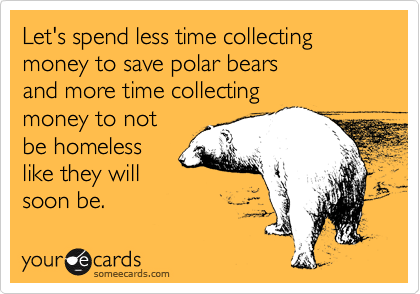 Let's spend less time collecting money to save polar bears
and more time collecting
money to not 
be homeless
like they will
soon be.