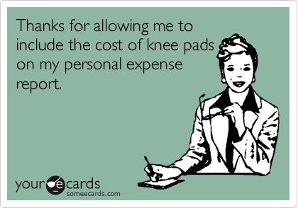 Thanks for allowing me to
include the cost of knee pads
on my personal expense
report.