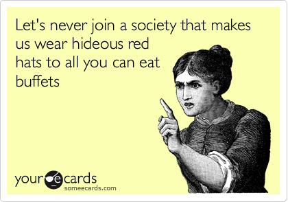 Let's never join a society that makes us wear hideous red
hats to all you can eat
buffets