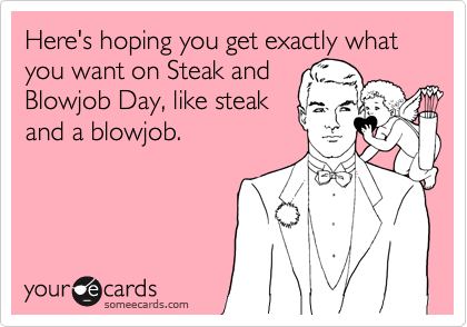 Here's hoping you get exactly what you want on Steak andBlowjob Day, like steakand a blowjob.