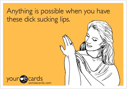 Anything is possible when you have these dick sucking lips. 