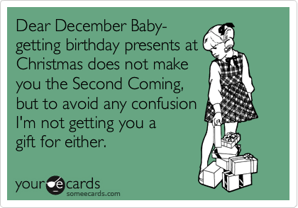 Dear December Baby-
getting birthday presents at
Christmas does not make 
you the Second Coming, 
but to avoid any confusion
I'm not getting you a
gift for either.