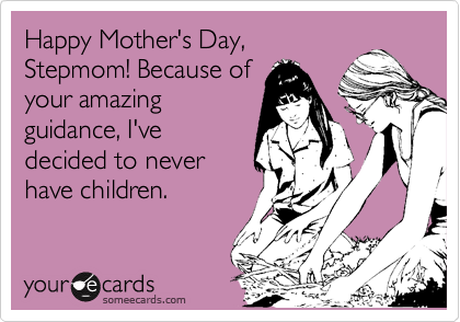 Happy Mother's Day,
Stepmom! Because of
your amazing
guidance, I've
decided to never
have children.